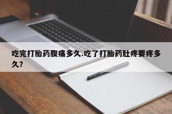 流产药购买方式吃完打胎药腹痛多久.吃了打胎药肚疼要疼多久？