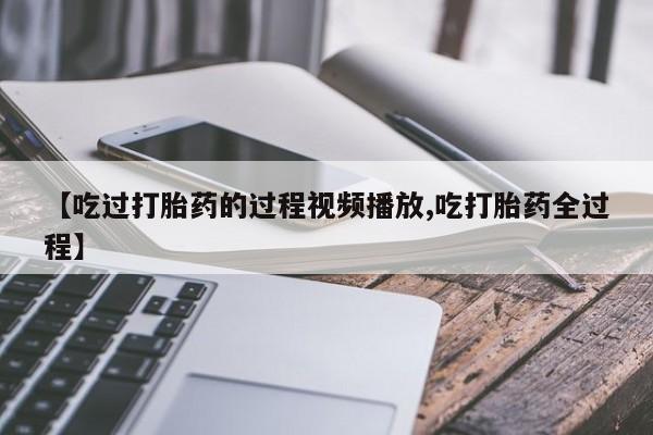 流产药购买方式【吃过打胎药的过程视频播放,吃打胎药全过程】