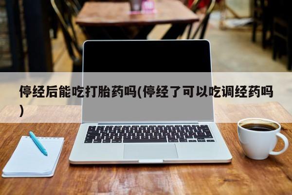 流产药购买方式停经后能吃打胎药吗(停经了可以吃调经药吗)