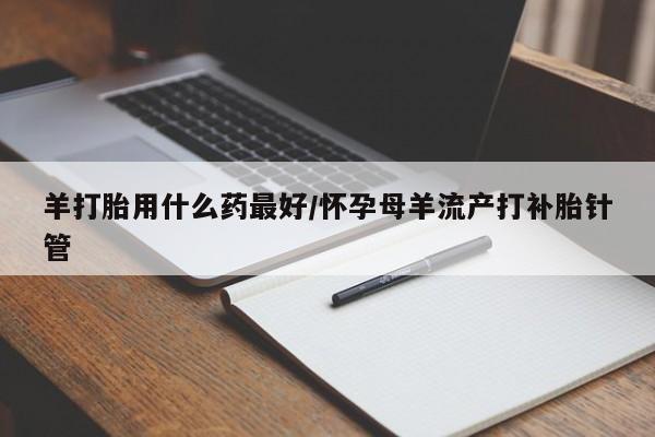流产药购买方式羊打胎用什么药最好/怀孕母羊流产打补胎针管