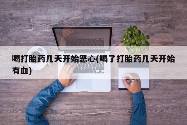流产药购买方式喝打胎药几天开始恶心(喝了打胎药几天开始有血)