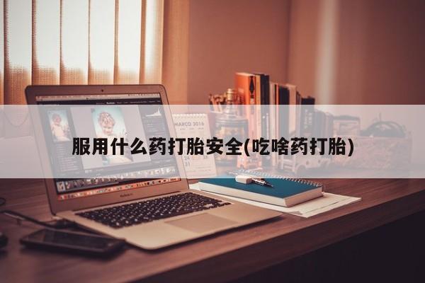 流产药购买方式服用什么药打胎安全(吃啥药打胎)