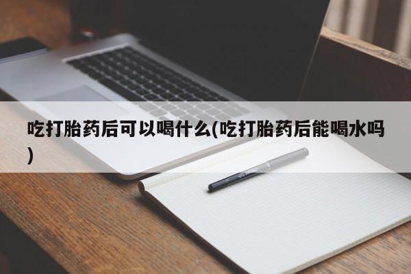 流产药购买方式吃打胎药后可以喝什么(吃打胎药后能喝水吗)