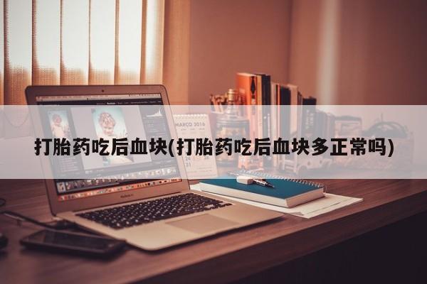 流产药购买方式打胎药吃后血块(打胎药吃后血块多正常吗)