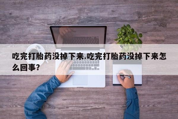 流产药购买方式吃完打胎药没掉下来.吃完打胎药没掉下来怎么回事？