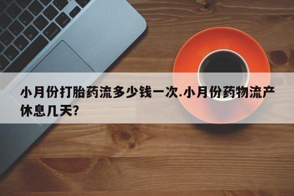 流产药购买方式小月份打胎药流多少钱一次.小月份药物流产休息几天？