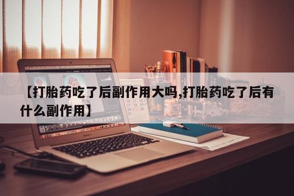 流产药购买方式【打胎药吃了后副作用大吗,打胎药吃了后有什么副作用】