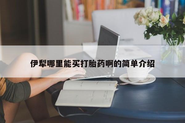 流产药购买方式伊犁哪里能买打胎药啊的简单介绍