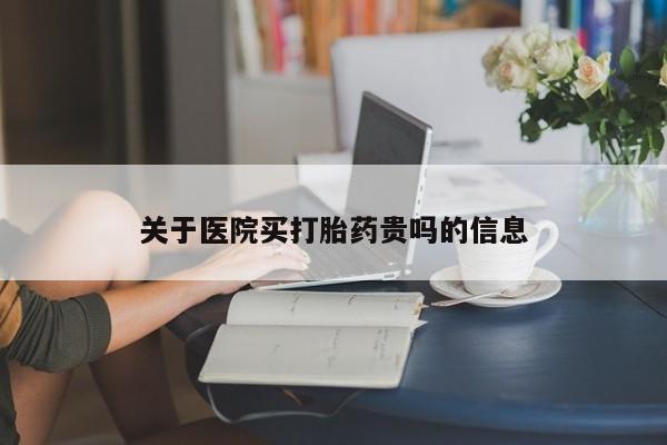 流产药购买方式关于医院买打胎药贵吗的信息