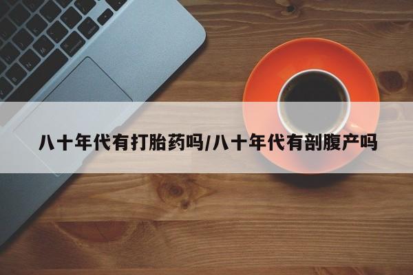 流产药购买方式八十年代有打胎药吗/八十年代有剖腹产吗
