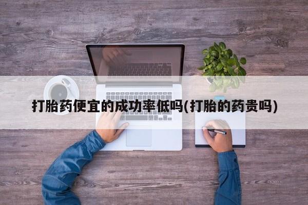 流产药购买方式打胎药便宜的成功率低吗(打胎的药贵吗)
