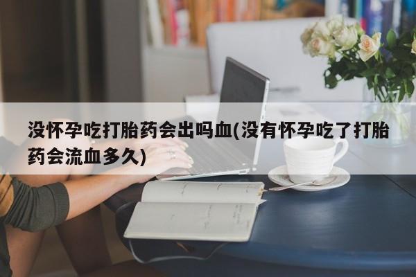 流产药购买方式没怀孕吃打胎药会出吗血(没有怀孕吃了打胎药会流血多久)