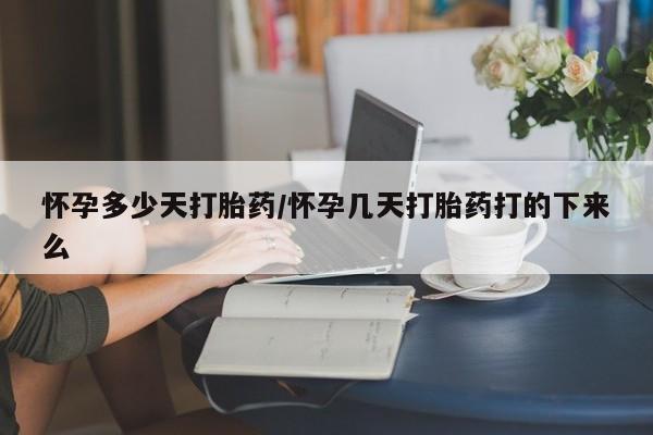 流产药购买方式怀孕多少天打胎药/怀孕几天打胎药打的下来么