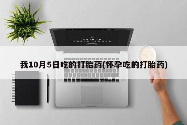 流产药购买方式我10月5日吃的打胎药(怀孕吃的打胎药)
