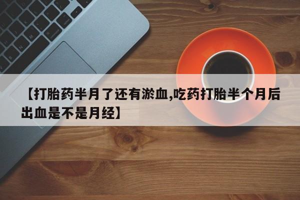 流产药购买方式【打胎药半月了还有淤血,吃药打胎半个月后出血是不是月经】