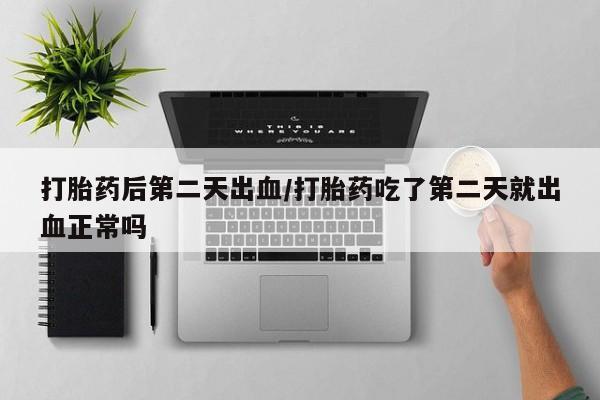 流产药购买方式打胎药后第二天出血/打胎药吃了第二天就出血正常吗