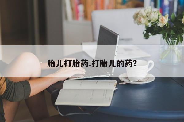 流产药购买方式胎儿打胎药.打胎儿的药？
