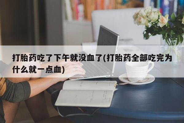 流产药购买方式打胎药吃了下午就没血了(打胎药全部吃完为什么就一点血)