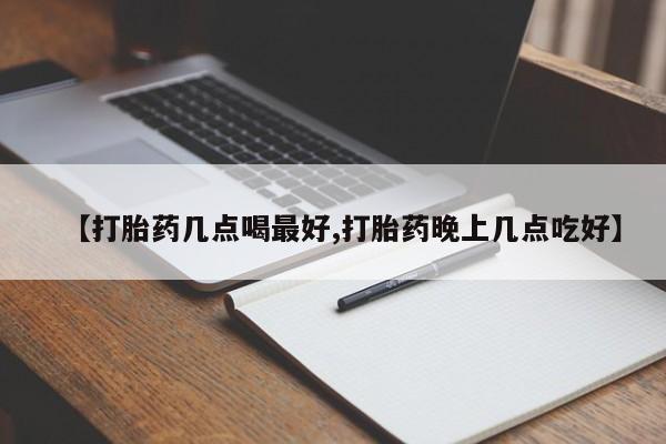 流产药购买方式【打胎药几点喝最好,打胎药晚上几点吃好】