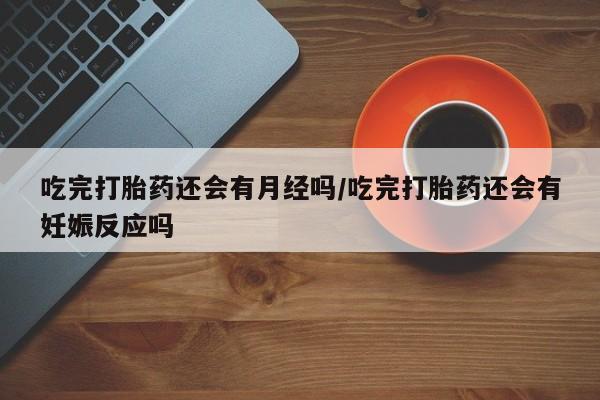 流产药购买方式吃完打胎药还会有月经吗/吃完打胎药还会有妊娠反应吗