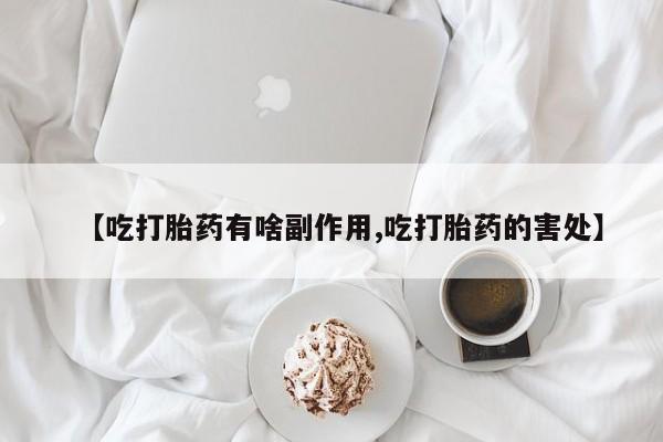 流产药购买方式【吃打胎药有啥副作用,吃打胎药的害处】