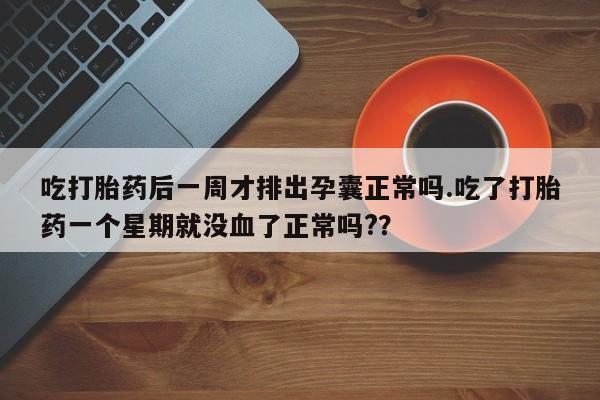 流产药购买方式吃打胎药后一周才排出孕囊正常吗.吃了打胎药一个星期就没血了正常吗?？
