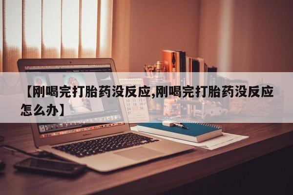 流产药购买方式【刚喝完打胎药没反应,刚喝完打胎药没反应怎么办】