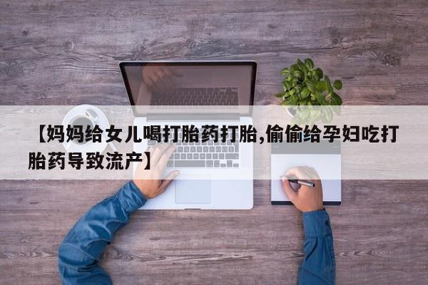 流产药购买方式【妈妈给女儿喝打胎药打胎,偷偷给孕妇吃打胎药导致流产】
