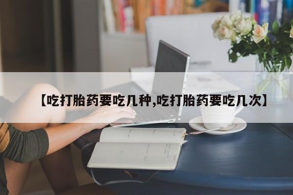 流产药购买方式【吃打胎药要吃几种,吃打胎药要吃几次】