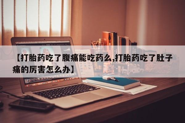 流产药购买方式【打胎药吃了腹痛能吃药么,打胎药吃了肚子痛的厉害怎么办】