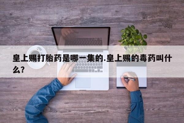 流产药购买方式皇上赐打胎药是哪一集的.皇上赐的毒药叫什么？