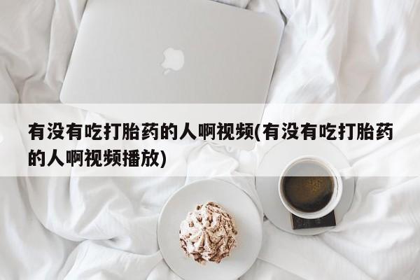 流产药购买方式有没有吃打胎药的人啊视频(有没有吃打胎药的人啊视频播放)