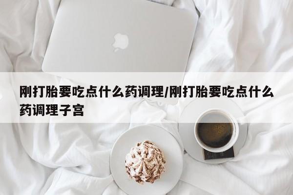 流产药购买方式刚打胎要吃点什么药调理/刚打胎要吃点什么药调理子宫