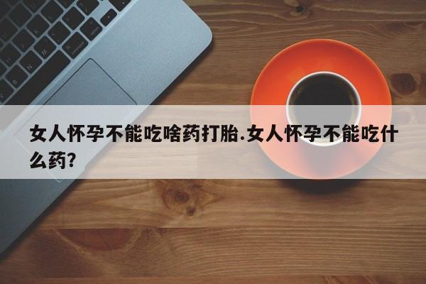 流产药购买方式女人怀孕不能吃啥药打胎.女人怀孕不能吃什么药？