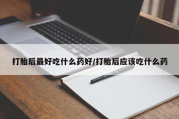 流产药购买方式打胎后最好吃什么药好/打胎后应该吃什么药
