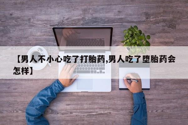 流产药购买方式【男人不小心吃了打胎药,男人吃了堕胎药会怎样】
