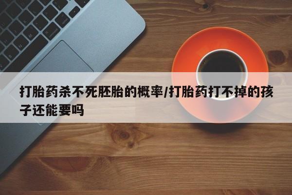 流产药购买方式打胎药杀不死胚胎的概率/打胎药打不掉的孩子还能要吗