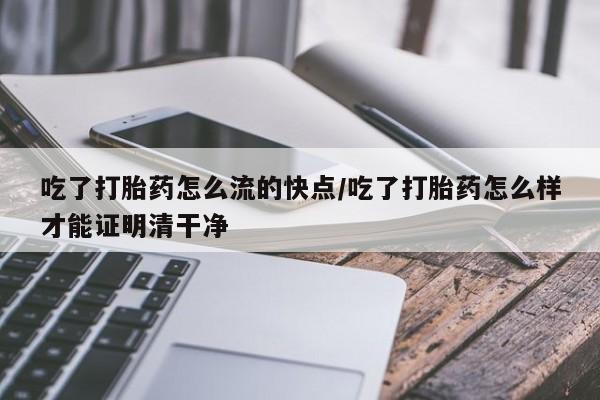 流产药购买方式吃了打胎药怎么流的快点/吃了打胎药怎么样才能证明清干净