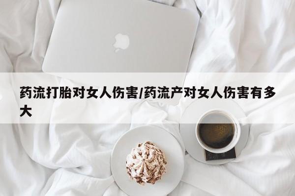 流产药购买方式药流打胎对女人伤害/药流产对女人伤害有多大