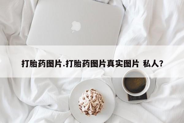 流产药购买方式打胎药图片.打胎药图片真实图片 私人？