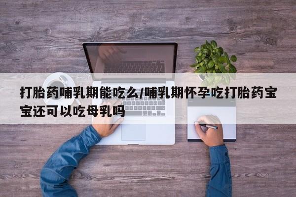 流产药购买方式打胎药哺乳期能吃么/哺乳期怀孕吃打胎药宝宝还可以吃母乳吗