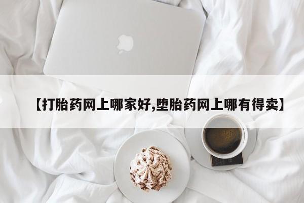 流产药购买方式【打胎药网上哪家好,堕胎药网上哪有得卖】