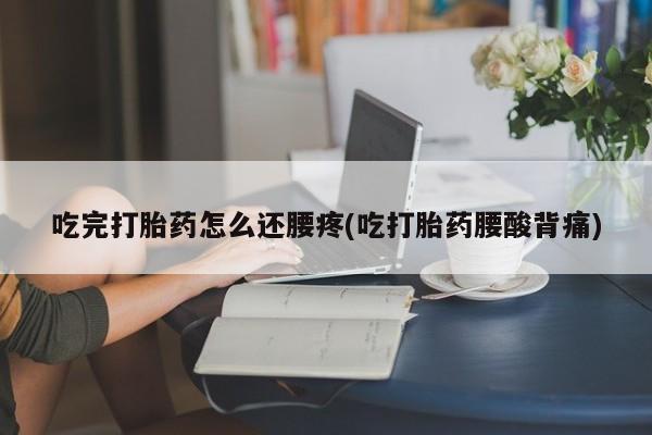 流产药购买方式吃完打胎药怎么还腰疼(吃打胎药腰酸背痛)