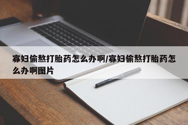 流产药购买方式寡妇偷熬打胎药怎么办啊/寡妇偷熬打胎药怎么办啊图片