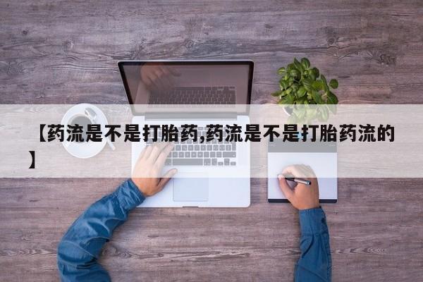 流产药购买方式【药流是不是打胎药,药流是不是打胎药流的】