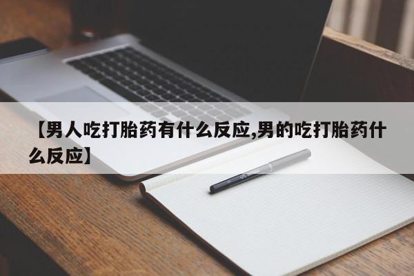 流产药购买方式【男人吃打胎药有什么反应,男的吃打胎药什么反应】