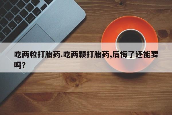 流产药购买方式吃两粒打胎药.吃两颗打胎药,后悔了还能要吗？