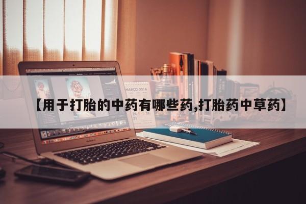 流产药购买方式【用于打胎的中药有哪些药,打胎药中草药】