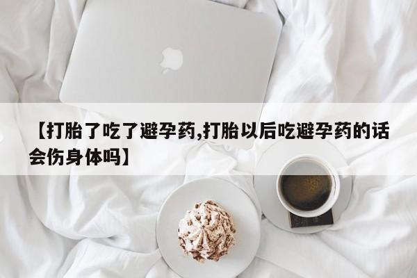 流产药购买方式【打胎了吃了避孕药,打胎以后吃避孕药的话会伤身体吗】