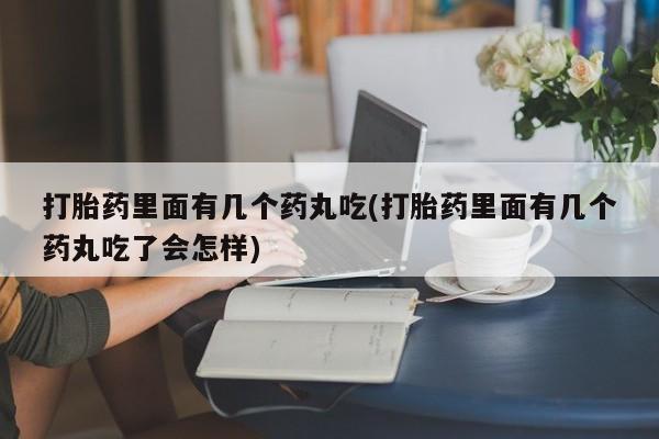 流产药购买方式打胎药里面有几个药丸吃(打胎药里面有几个药丸吃了会怎样)